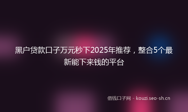 黑户贷款口子万元秒下2025年推荐，整合5个最新能下来钱的平台