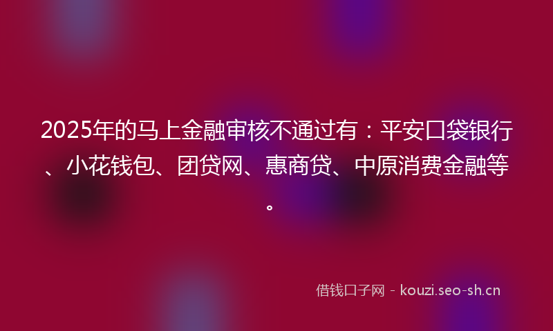 2025年的马上金融审核不通过有：平安口袋银行、小花钱包、团贷网、惠商贷、中原消费金融等。