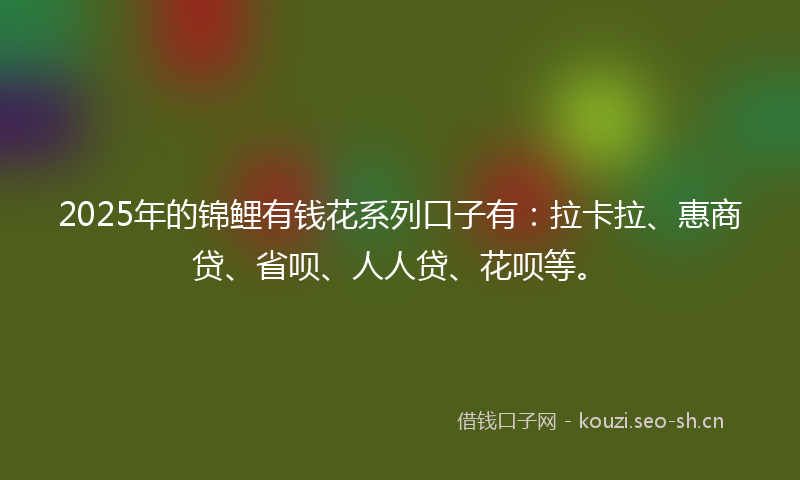 2025年的锦鲤有钱花系列口子有：拉卡拉、惠商贷、省呗、人人贷、花呗等。
