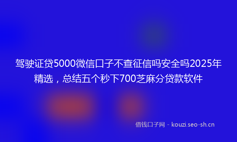 驾驶证贷5000微信口子不查征信吗安全吗2025年精选，总结五个秒下700芝麻分贷款软件