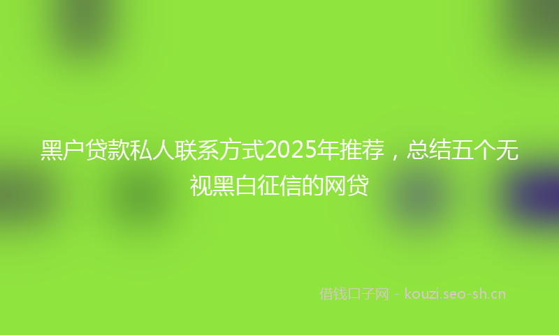 黑户贷款私人联系方式2025年推荐，总结五个无视黑白征信的网贷