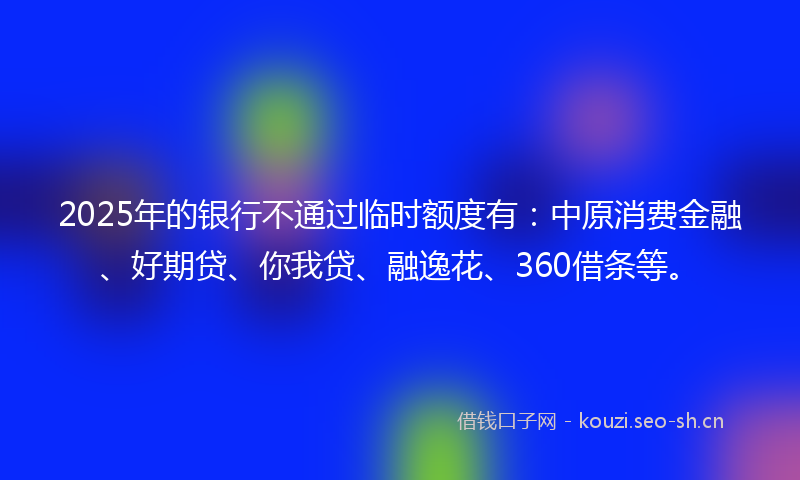2025年的银行不通过临时额度有：中原消费金融、好期贷、你我贷、融逸花、360借条等。