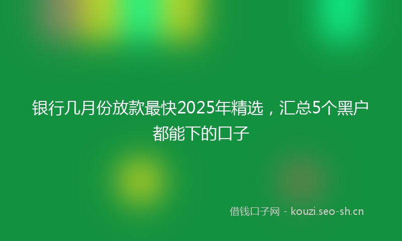 银行几月份放款最快2025年精选，汇总5个黑户都能下的口子
