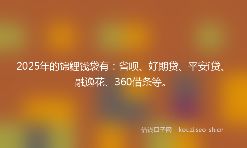 2025年的锦鲤钱袋有：省呗、好期贷、平安i贷、融逸花、360借条等。