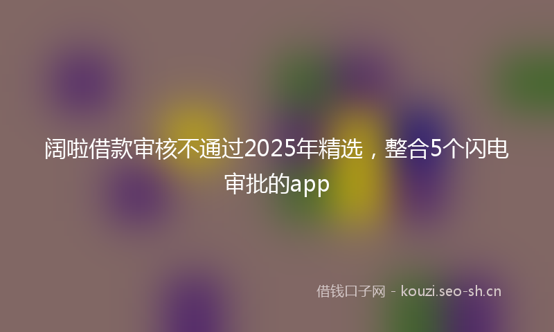 阔啦借款审核不通过2025年精选，整合5个闪电审批的app