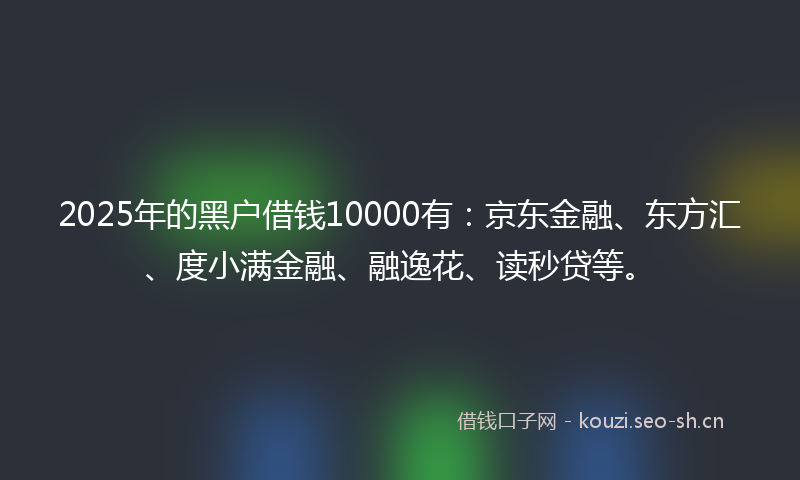2025年的黑户借钱10000有:京东金融、东方汇、度小满金融、融逸花、读秒贷等。