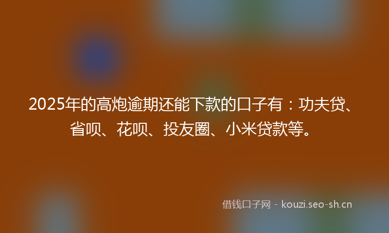 2025年的高炮逾期还能下款的口子有：功夫贷、省呗、花呗、投友圈、小米贷款等。