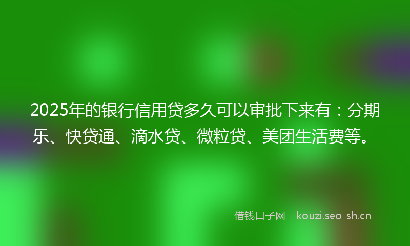 2025年的银行信用贷多久可以审批下来有:分期乐、快贷通、滴水贷、微粒贷、美团生活费等。
