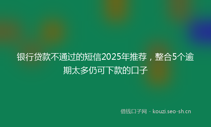 银行贷款不通过的短信2025年推荐,整合5个逾期太多仍可下款的口子