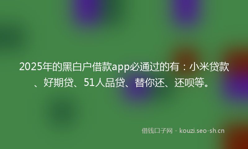 2025年的黑白户借款app必通过的有：小米贷款、好期贷、51人品贷、替你还、还呗等。