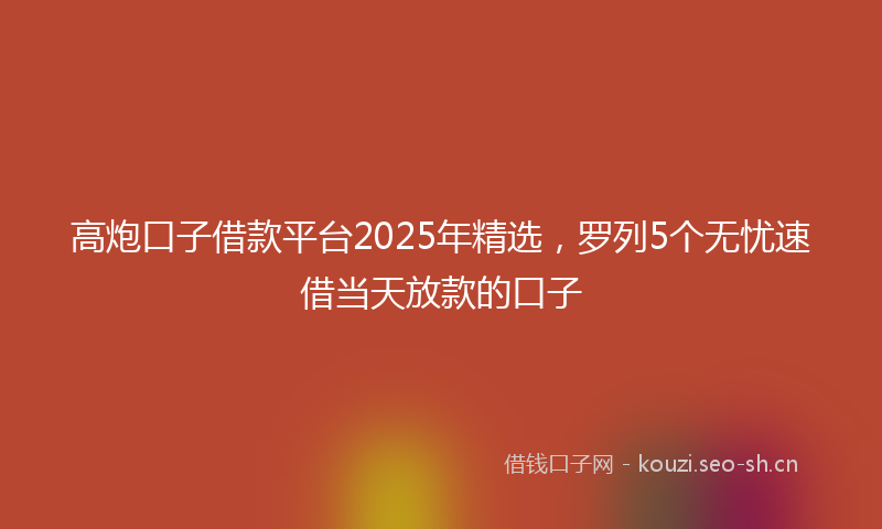 高炮口子借款平台2025年精选，罗列5个无忧速借当天放款的口子