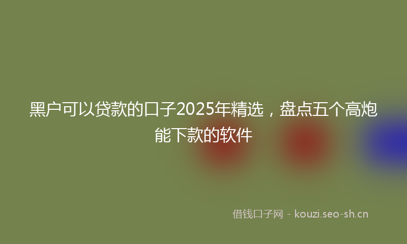 黑户可以贷款的口子2025年精选,盘点五个高炮能下款的软件