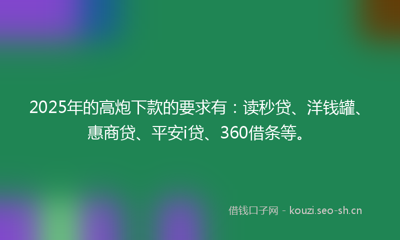 2025年的高炮下款的要求有：读秒贷、洋钱罐、惠商贷、平安i贷、360借条等。