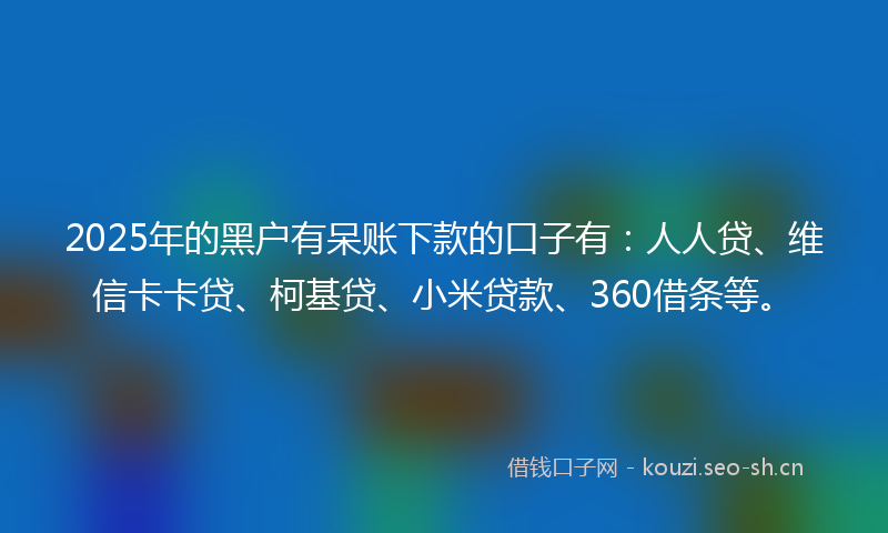 2025年的黑户有呆账下款的口子有：人人贷、维信卡卡贷、柯基贷、小米贷款、360借条等。