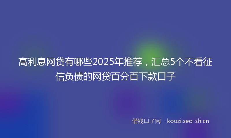 高利息网贷有哪些2025年推荐,汇总5个不看征信负债的网贷百分百下款口子