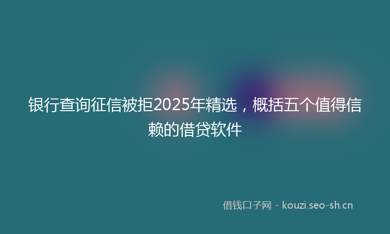 银行查询征信被拒2025年精选，概括五个值得信赖的借贷软件