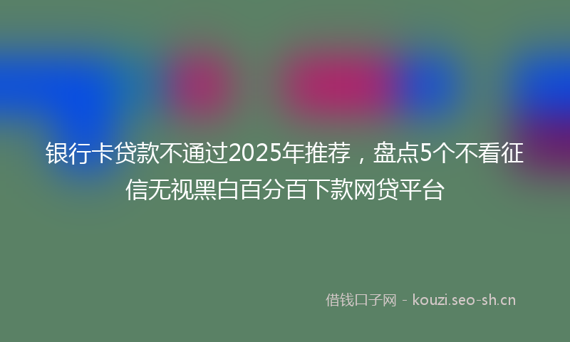 银行卡贷款不通过2025年推荐,盘点5个不看征信无视黑白百分百下款网贷平台
