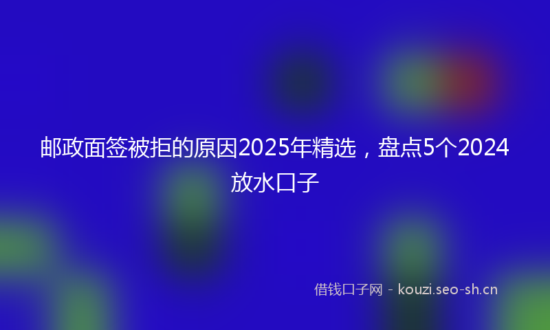 邮政面签被拒的原因2025年精选,盘点5个2024放水口子