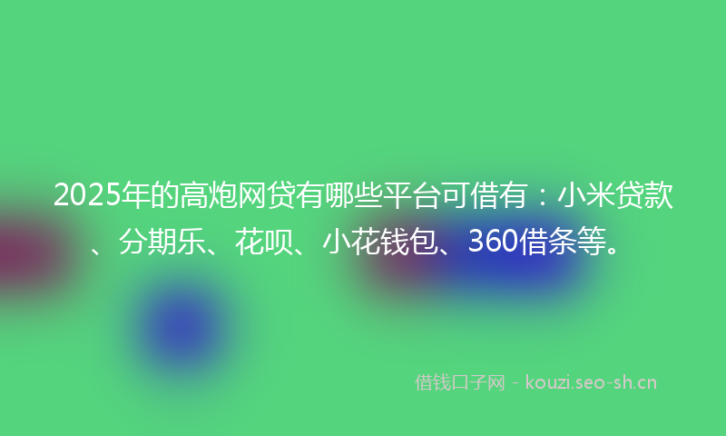 2025年的高炮网贷有哪些平台可借有：小米贷款、分期乐、花呗、小花钱包、360借条等。