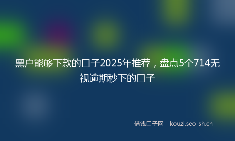 黑户能够下款的口子2025年推荐，盘点5个714无视逾期秒下的口子