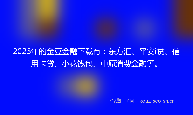 2025年的金豆金融下载有：东方汇、平安i贷、信用卡贷、小花钱包、中原消费金融等。
