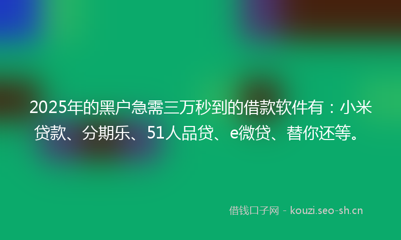 2025年的黑户急需三万秒到的借款软件有：小米贷款、分期乐、51人品贷、e微贷、替你还等。
