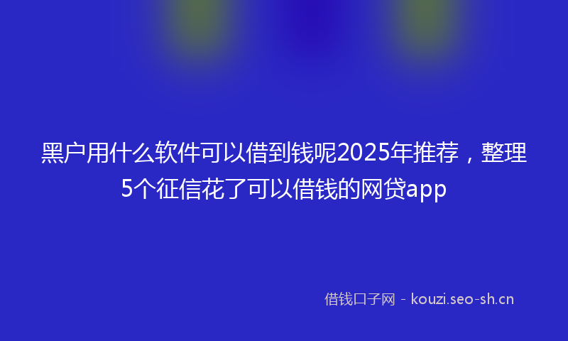 黑户用什么软件可以借到钱呢2025年推荐，整理5个征信花了可以借钱的网贷app