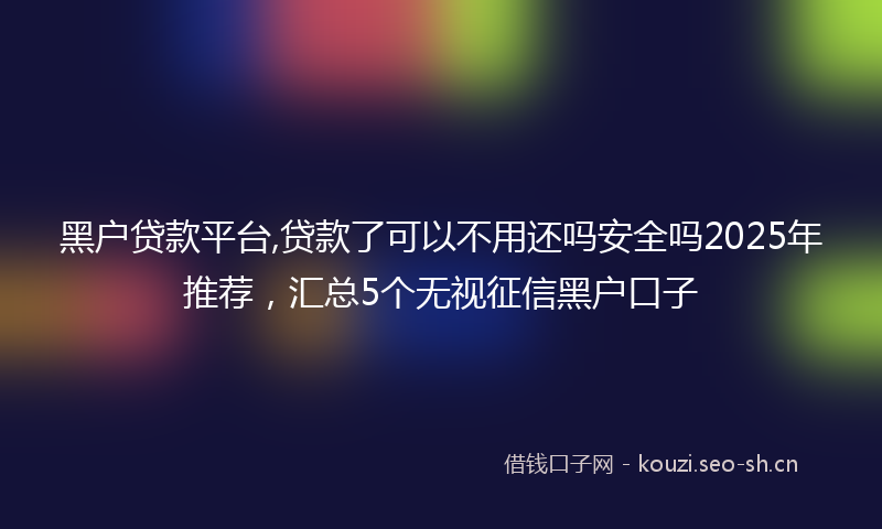 黑户贷款平台,贷款了可以不用还吗安全吗2025年推荐，汇总5个无视征信黑户口子
