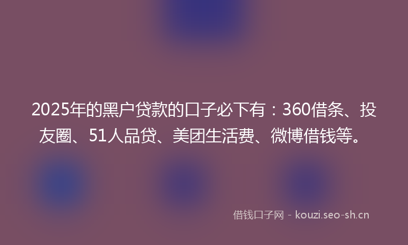 2025年的黑户贷款的口子必下有：360借条、投友圈、51人品贷、美团生活费、微博借钱等。