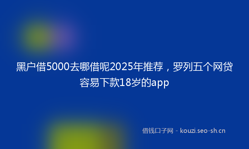 黑户借5000去哪借呢2025年推荐，罗列五个网贷容易下款18岁的app
