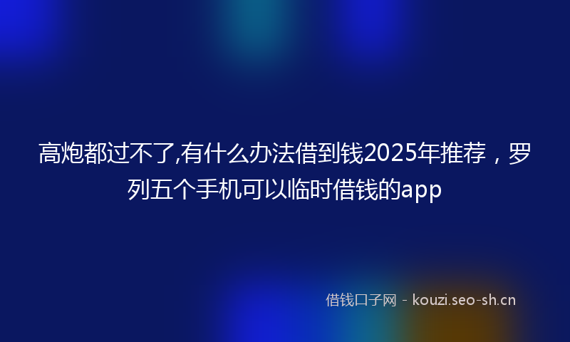 高炮都过不了,有什么办法借到钱2025年推荐，罗列五个手机可以临时借钱的app