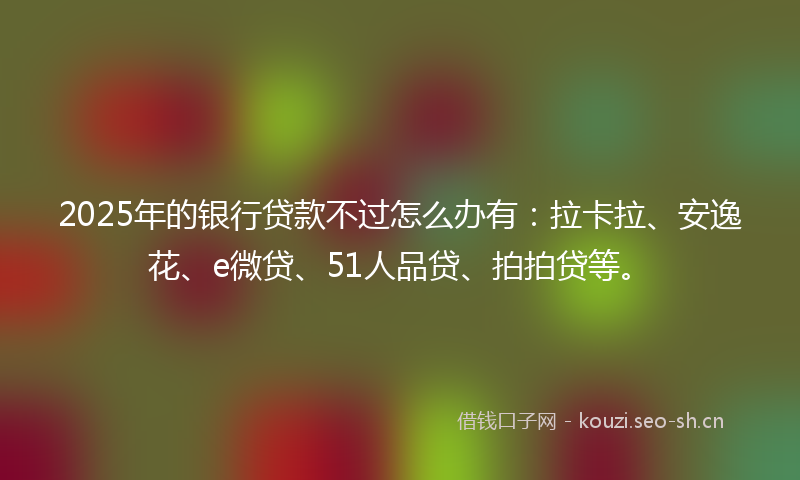 2025年的银行贷款不过怎么办有：拉卡拉、安逸花、e微贷、51人品贷、拍拍贷等。