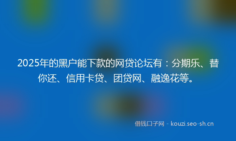 2025年的黑户能下款的网贷论坛有：分期乐、替你还、信用卡贷、团贷网、融逸花等。