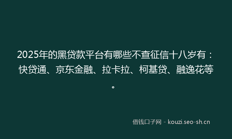 2025年的黑贷款平台有哪些不查征信十八岁有：快贷通、京东金融、拉卡拉、柯基贷、融逸花等。