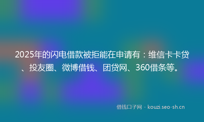2025年的闪电借款被拒能在申请有：维信卡卡贷、投友圈、微博借钱、团贷网、360借条等。
