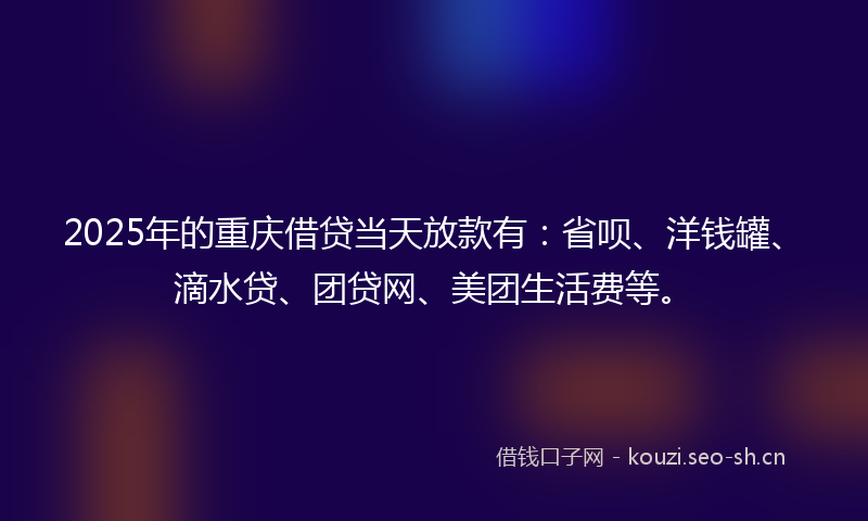 2025年的重庆借贷当天放款有：省呗、洋钱罐、滴水贷、团贷网、美团生活费等。