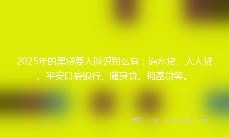 2025年的黑贷要人脸识别么有：滴水贷、人人贷、平安口袋银行、随身贷、柯基贷等。