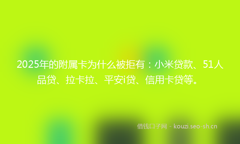 2025年的附属卡为什么被拒有：小米贷款、51人品贷、拉卡拉、平安i贷、信用卡贷等。