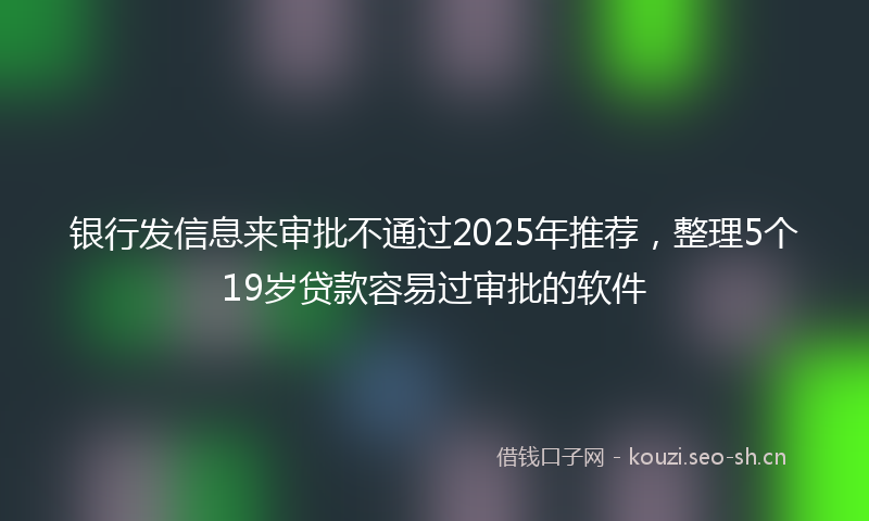 银行发信息来审批不通过2025年推荐，整理5个19岁贷款容易过审批的软件