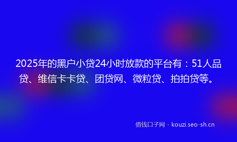 2025年的黑户小贷24小时放款的平台有:51人品贷、维信卡卡贷、团贷网、微粒贷、拍拍贷等。