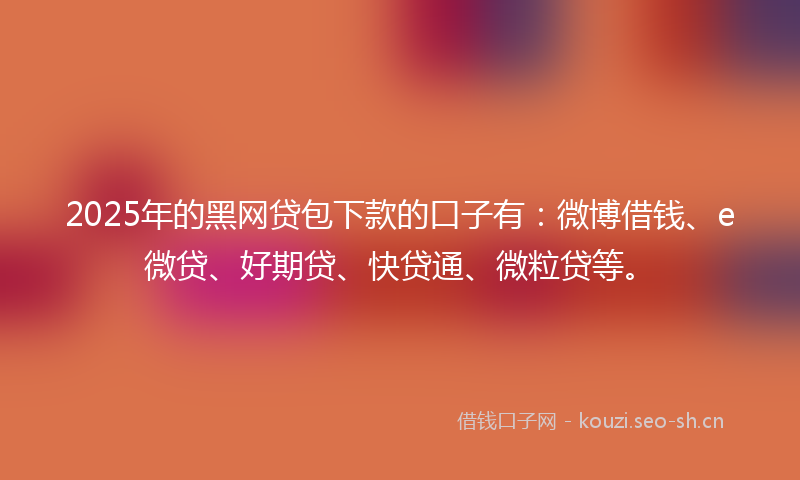 2025年的黑网贷包下款的口子有：微博借钱、e微贷、好期贷、快贷通、微粒贷等。