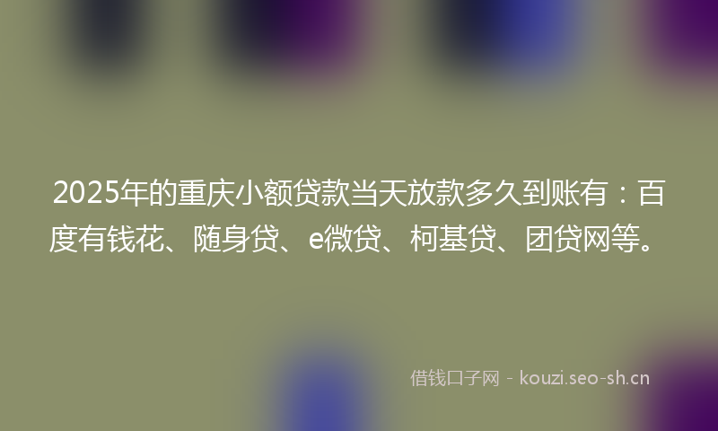 2025年的重庆小额贷款当天放款多久到账有:百度有钱花、随身贷、e微贷、柯基贷、团贷网等。