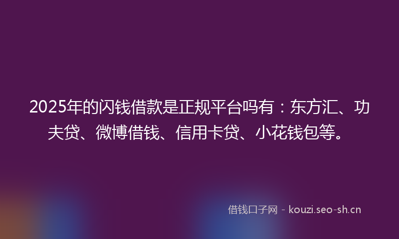 2025年的闪钱借款是正规平台吗有：东方汇、功夫贷、微博借钱、信用卡贷、小花钱包等。