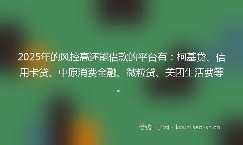 2025年的风控高还能借款的平台有：柯基贷、信用卡贷、中原消费金融、微粒贷、美团生活费等。