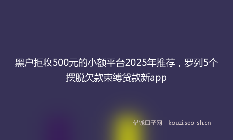 黑户拒收500元的小额平台2025年推荐，罗列5个摆脱欠款束缚贷款新app
