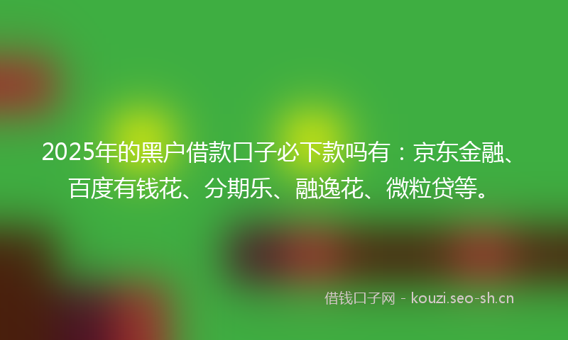 2025年的黑户借款口子必下款吗有：京东金融、百度有钱花、分期乐、融逸花、微粒贷等。