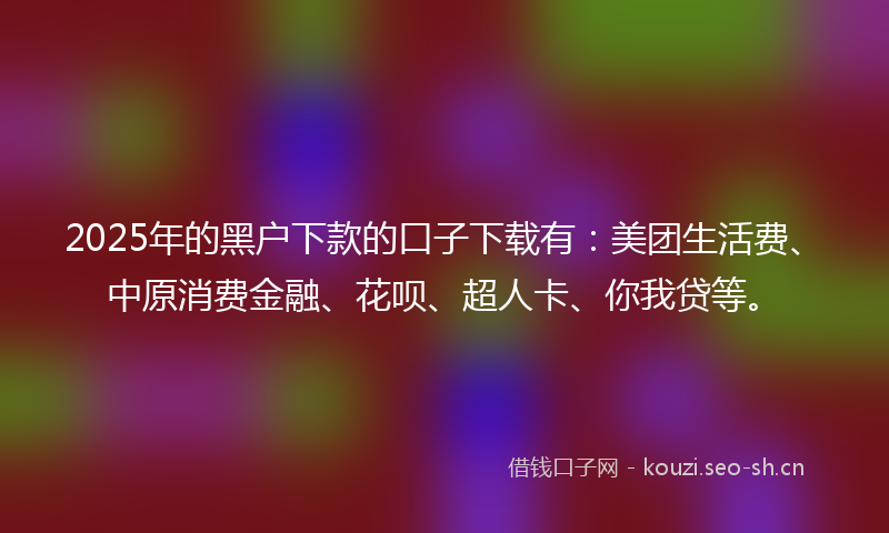 2025年的黑户下款的口子下载有：美团生活费、中原消费金融、花呗、超人卡、你我贷等。