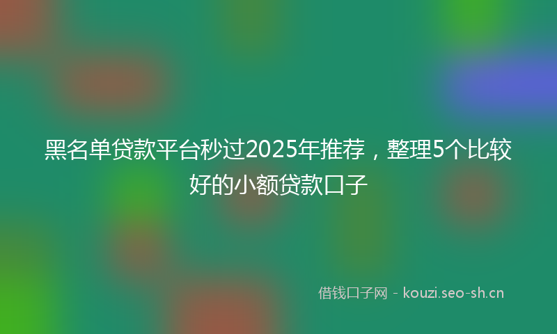 黑名单贷款平台秒过2025年推荐，整理5个比较好的小额贷款口子