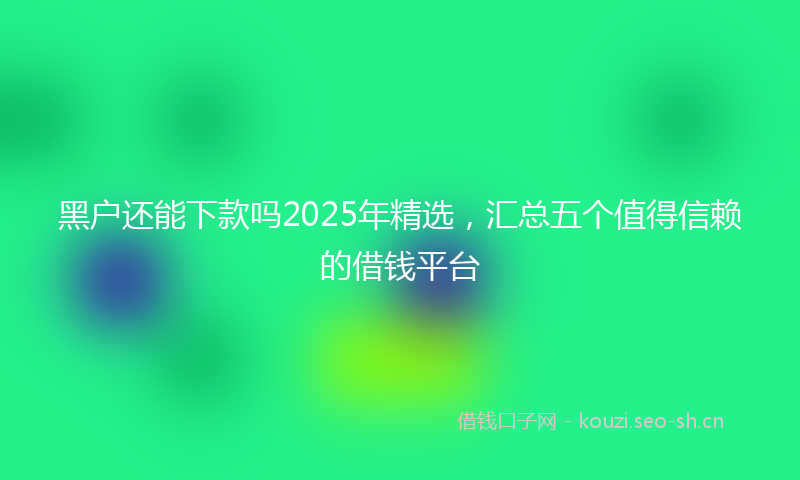 黑户还能下款吗2025年精选，汇总五个值得信赖的借钱平台