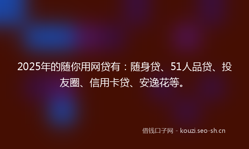 2025年的随你用网贷有：随身贷、51人品贷、投友圈、信用卡贷、安逸花等。